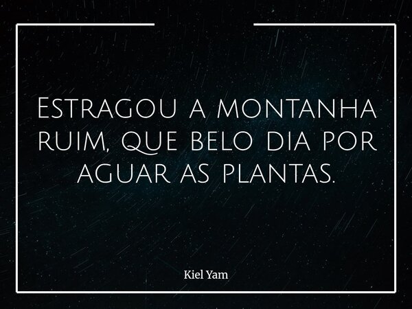 Estragou a montanha ruim, que belo dia por aguar as plantas.... Frase de Kiel Yam.