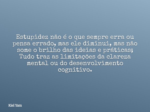 Estupidez não é o que sempre erra ou pensa errado, mas ele diminui, mas não some o brilho das ideias e práticas; Tudo traz as limitações da clareza mental ou do... Frase de Kiel Yam.