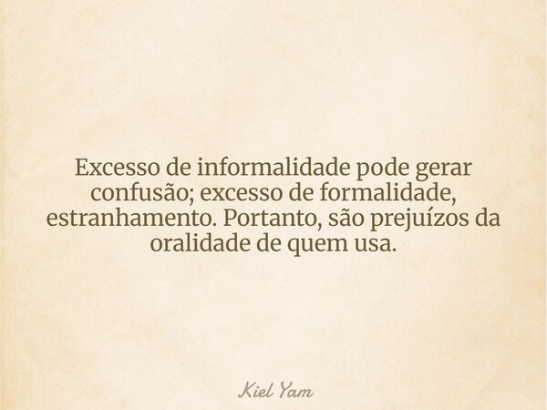 Excesso de informalidade pode gerar confusão; excesso de formalidade, estranhamento. Portanto, são prejuízos da oralidade de quem usa.... Frase de Kiel Yam.