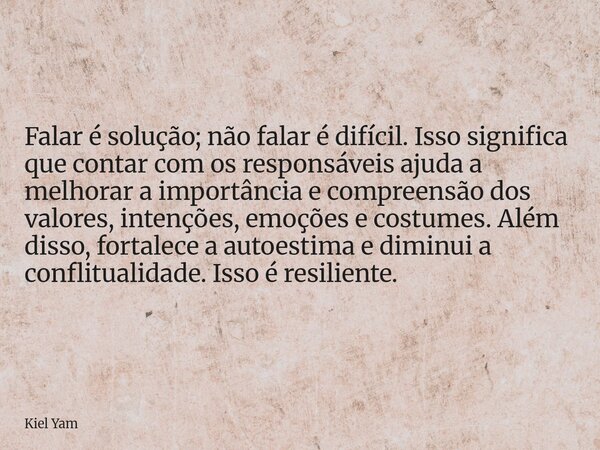 Falar é solução; não falar é difícil. Isso significa que contar com os responsáveis ajuda a melhorar a importância e compreensão dos valores, intenções, emoções... Frase de Kiel Yam.