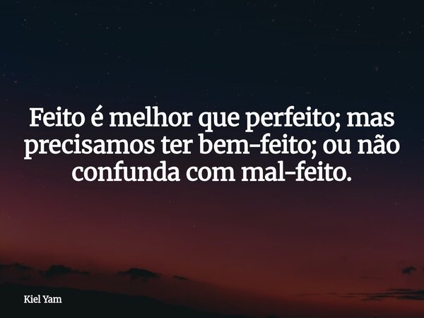 Feito é melhor que perfeito; mas precisamos ter bem-feito; ou não confunda com mal-feito.... Frase de Kiel Yam.