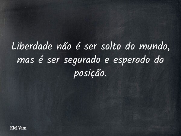 Liberdade não é ser solto do mundo, mas é ser segurado e esperado da posição.... Frase de Kiel Yam.