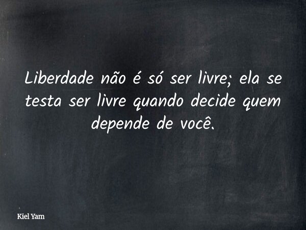 ⁠Liberdade não é só ser livre; ela se testa ser livre quando decide quem depende de você.... Frase de Kiel Yam.