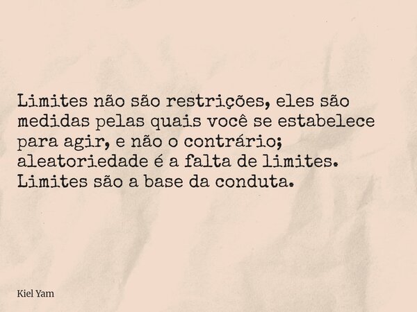 Limites não são restrições, eles são medidas pelas quais você se estabelece para agir, e não o contrário; aleatoriedade é a falta de limites. Limites são a base... Frase de Kiel Yam.