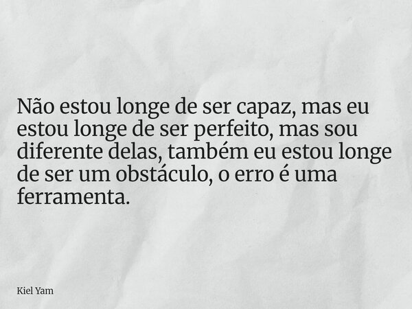 Não estou longe de ser capaz, mas eu estou longe de ser perfeito, mas sou diferente delas, também eu estou longe de ser um obstáculo, o erro é uma ferramenta.... Frase de Kiel Yam.