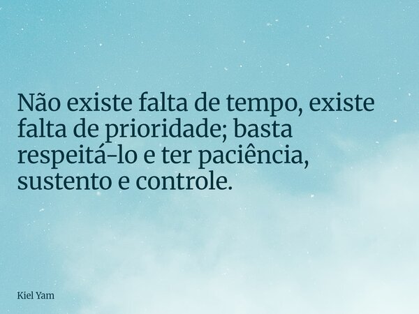 Não existe falta de tempo, existe falta de prioridade; basta respeitá-lo e ter paciência, sustento e controle.... Frase de Kiel Yam.