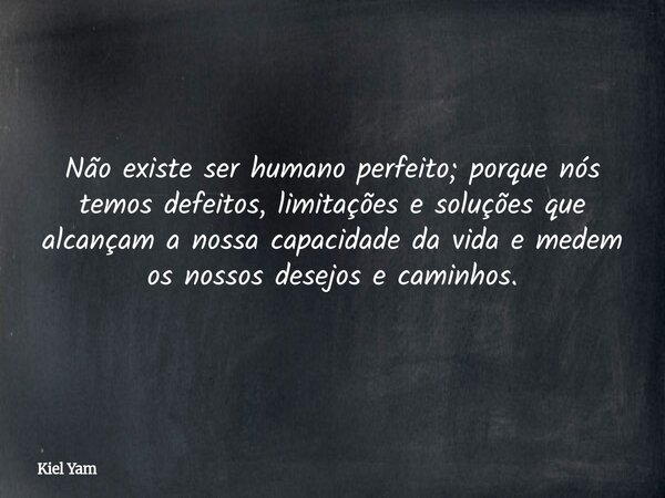 Não existe ser humano perfeito; porque nós temos defeitos, limitações e soluções que alcançam a nossa capacidade da vida e medem os nossos desejos e caminhos.... Frase de Kiel Yam.