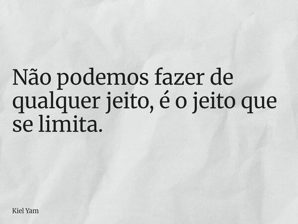 Não podemos fazer de qualquer jeito, é o jeito que se limita.... Frase de Kiel Yam.