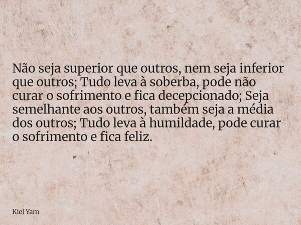 Não seja superior que outros, nem seja inferior que outros; Tudo leva à soberba, pode não curar o sofrimento e fica decepcionado; Seja semelhante aos outros, ta... Frase de Kiel Yam.