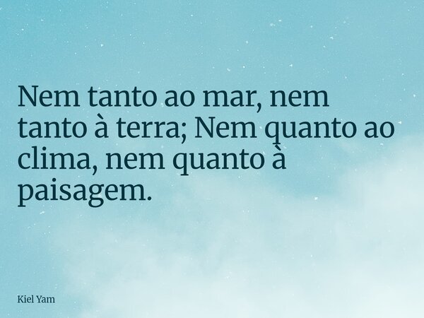 Nem tanto ao mar, nem tanto à terra; Nem quanto ao clima, nem quanto à paisagem.... Frase de Kiel Yam.