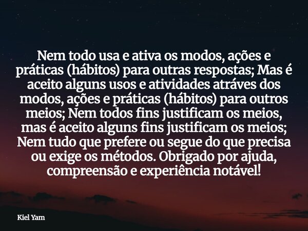 Nem todo usa e ativa os modos, ações e práticas (hábitos) para outras respostas; Mas é aceito alguns usos e atividades atráves dos modos, ações e práticas (hábi... Frase de Kiel Yam.