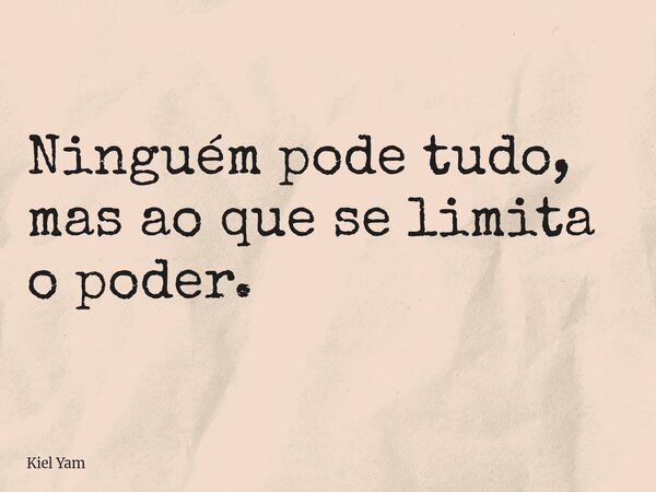 Ninguém pode tudo, mas ao que se limita o poder.... Frase de Kiel Yam.