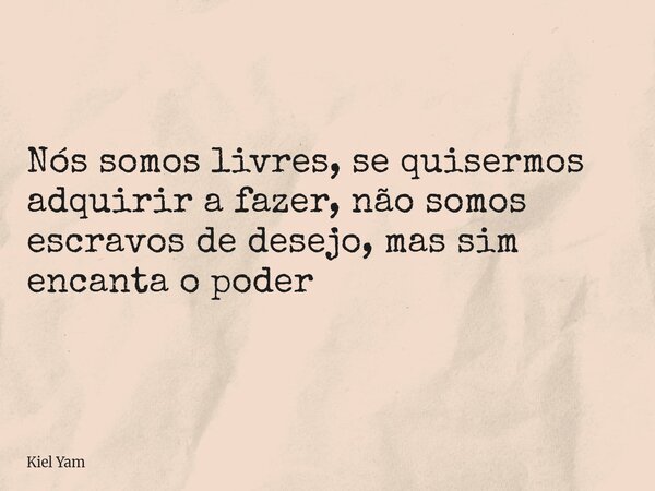 Nós somos livres, se quisermos adquirir a fazer, não somos escravos de desejo, mas sim encanta o poder... Frase de Kiel Yam.