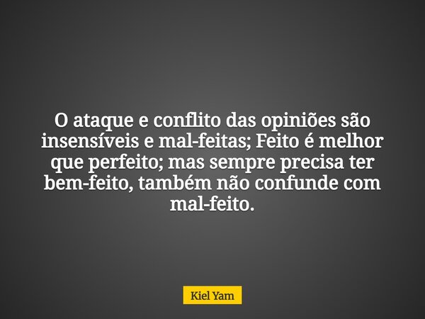 O ataque e conflito das opiniões são insensíveis e mal-feitas; Feito é melhor que perfeito; mas sempre precisa ter bem-feito, também não confunde com mal-feito.... Frase de Kiel Yam.