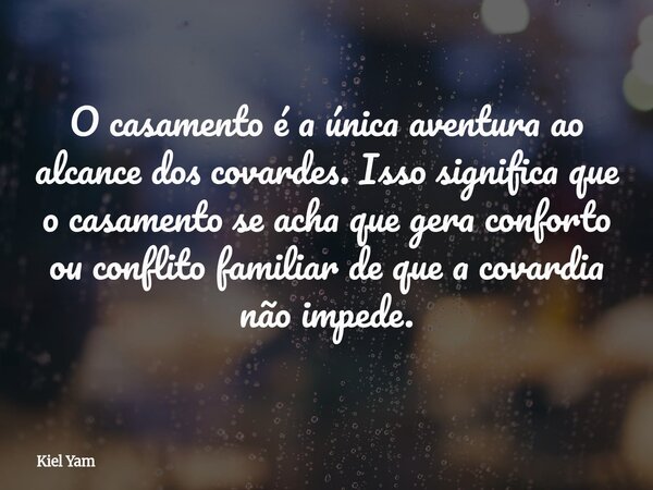 O casamento é a única aventura ao alcance dos covardes. Isso significa que o casamento se acha que gera conforto ou conflito familiar de que a covardia não impe... Frase de Kiel Yam.
