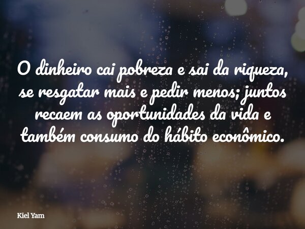 ⁠O dinheiro cai pobreza e sai da riqueza, se resgatar mais e pedir menos; juntos recaem as oportunidades da vida e também consumo do hábito econômico.... Frase de Kiel Yam.