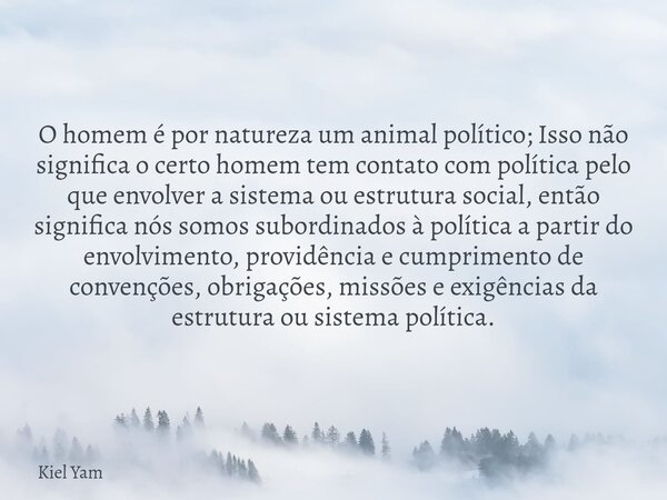 O homem é por natureza um animal político; Isso não significa o certo homem tem contato com política pelo que envolver a sistema ou estrutura social, então sign... Frase de Kiel Yam.