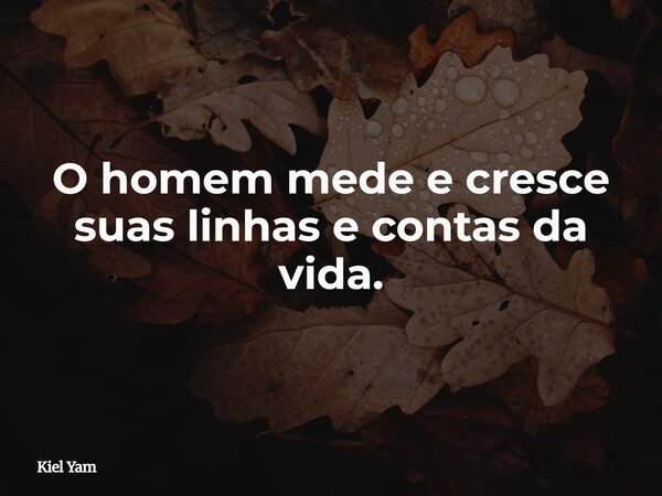 O homem mede e cresce suas linhas e contas da vida.... Frase de Kiel Yam.