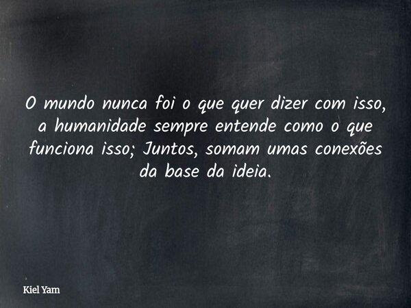 ⁠O mundo nunca foi o que quer dizer com isso, a humanidade sempre entende como o que funciona isso; Juntos, somam umas conexões da base da ideia.... Frase de Kiel Yam.