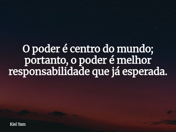 O poder é centro do mundo; portanto, o poder é melhor responsabilidade que já esperada.... Frase de Kiel Yam.