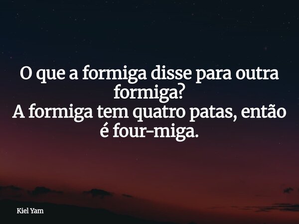 O que a formiga disse para outra formiga? A formiga tem quatro patas, então é four-miga.... Frase de Kiel Yam.