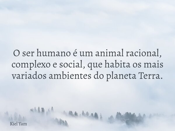 O ser humano é um animal racional, complexo e social, que habita os mais variados ambientes do planeta Terra.... Frase de Kiel Yam.