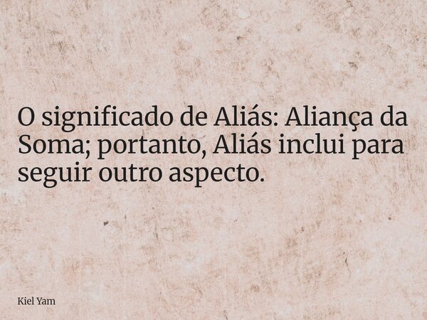 O significado de Aliás: Aliança da Soma; portanto, Aliás inclui para seguir outro aspecto.... Frase de Kiel Yam.