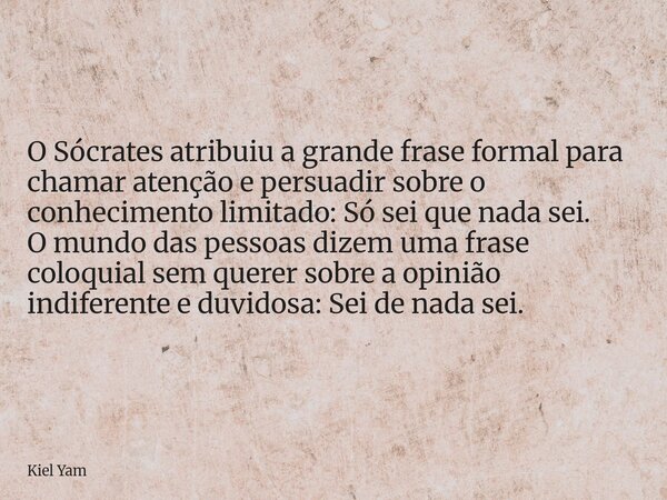 O Sócrates atribuiu a grande frase formal para chamar atenção e persuadir sobre o conhecimento limitado: Só sei que nada sei. O mundo das pessoas dizem uma fras... Frase de Kiel Yam.