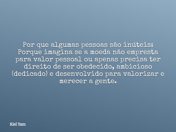 Por que algumas pessoas são inúteis: Porque imagina se a moeda não empresta para valor pessoal ou apenas precisa ter direito de ser obedecido, ambicioso (dedica... Frase de Kiel Yam.