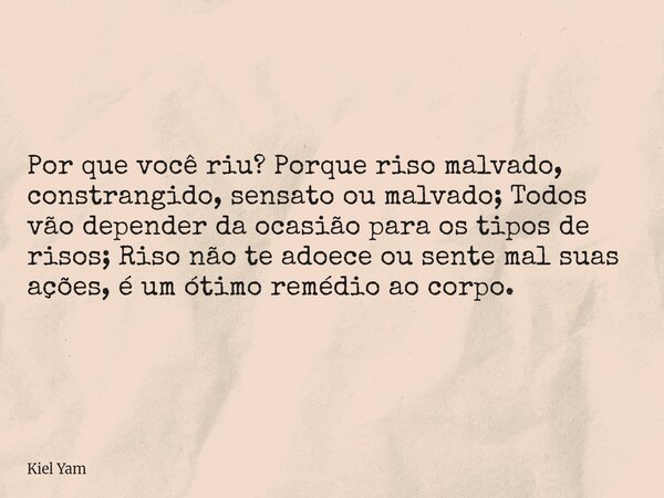 ⁠Por que você riu? Porque riso malvado, constrangido, sensato ou malvado; Todos vão depender da ocasião para os tipos de risos; Riso não te adoece ou sente mal ... Frase de Kiel Yam.