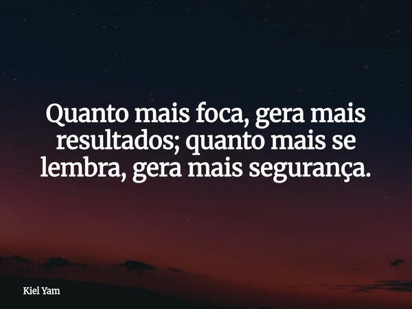 Quanto mais foca, gera mais resultados; quanto mais se lembra, gera mais segurança.... Frase de Kiel Yam.