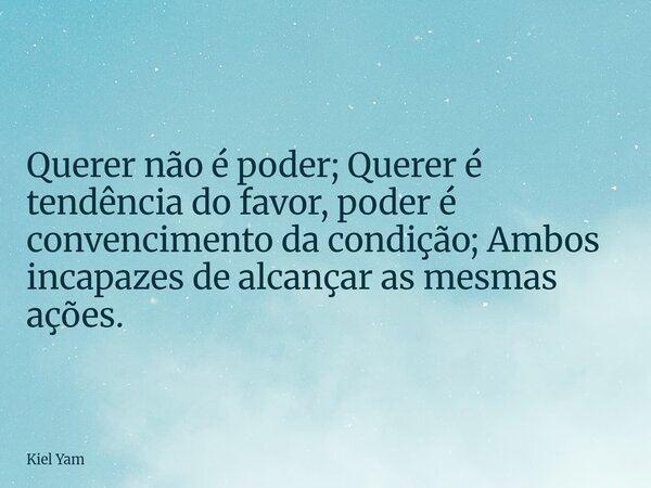 ⁠Querer não é poder; Querer é tendência do favor, poder é convencimento da condição; Ambos incapazes de alcançar as mesmas ações.... Frase de Kiel Yam.