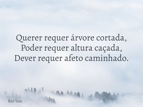 Querer requer árvore cortada, Poder requer altura caçada, Dever requer afeto caminhado.... Frase de Kiel Yam.