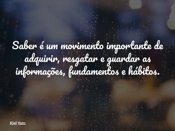 Saber é um movimento importante de adquirir, resgatar e guardar as informações, fundamentos e hábitos.... Frase de Kiel Yam.