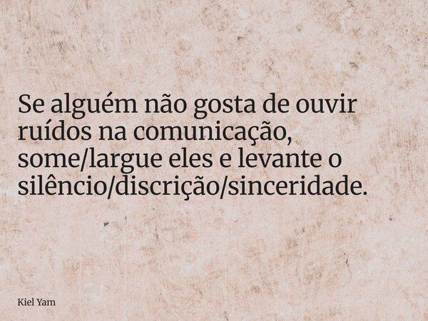 Se alguém não gosta de ouvir ruídos na comunicação, some/largue eles e levante o silêncio/discrição/sinceridade.... Frase de Kiel Yam.