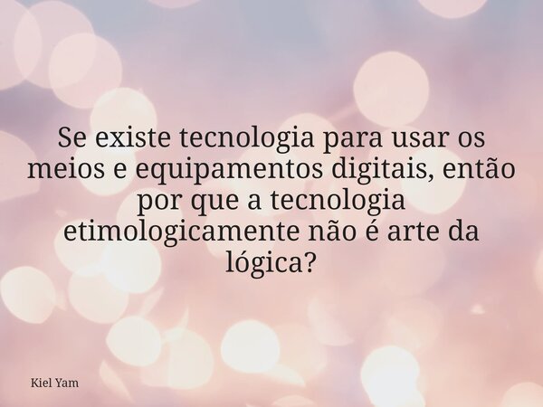 ⁠Se existe tecnologia para usar os meios e equipamentos digitais, então por que a tecnologia etimologicamente não é arte da lógica?... Frase de Kiel Yam.