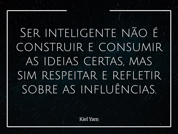 Ser inteligente não é construir e consumir as ideias certas, mas sim respeitar e refletir sobre as influências.... Frase de Kiel Yam.