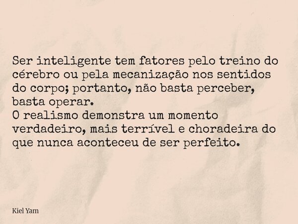 Ser inteligente tem fatores pelo treino do cérebro ou pela mecanização nos sentidos do corpo; portanto, não basta perceber, basta operar. O realismo demonstra u... Frase de Kiel Yam.