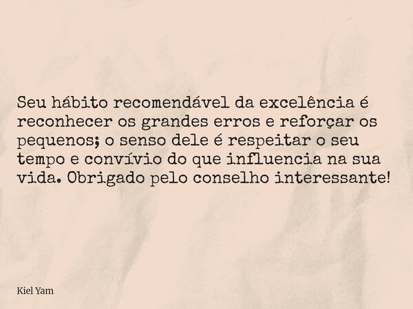 Seu hábito recomendável da excelência é reconhecer os grandes erros e reforçar os pequenos; o senso dele é respeitar o seu tempo e convívio do que influencia na... Frase de Kiel Yam.