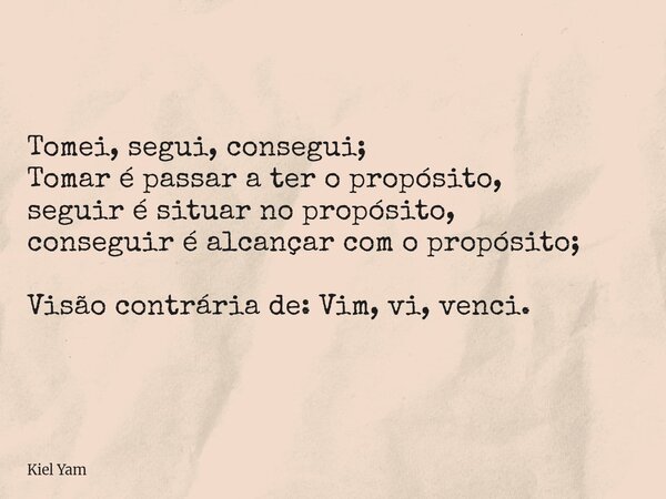 Tomei, segui, consegui; Tomar é passar a ter o propósito, seguir é situar no propósito, conseguir é alcançar com o propósito; Visão contrária de: Vim, vi, venci... Frase de Kiel Yam.