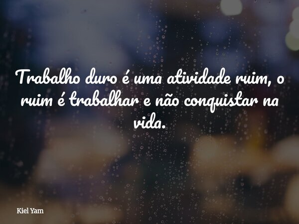 Trabalho duro é uma atividade ruim, o ruim é trabalhar e não conquistar na vida.... Frase de Kiel Yam.