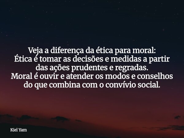 Veja a diferença da ética para moral: Ética é tomar as decisões e medidas a partir das ações prudentes e regradas. Moral é ouvir e atender os modos e conselhos ... Frase de Kiel Yam.