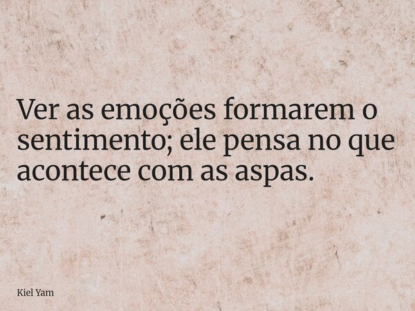 Ver as emoções formarem o sentimento; ele pensa no que acontece com as aspas.... Frase de Kiel Yam.
