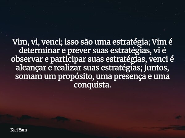 Vim, vi, venci; isso são uma estratégia; Vim é determinar e prever suas estratégias, vi é observar e participar suas estratégias, venci é alcançar e realizar su... Frase de Kiel Yam.