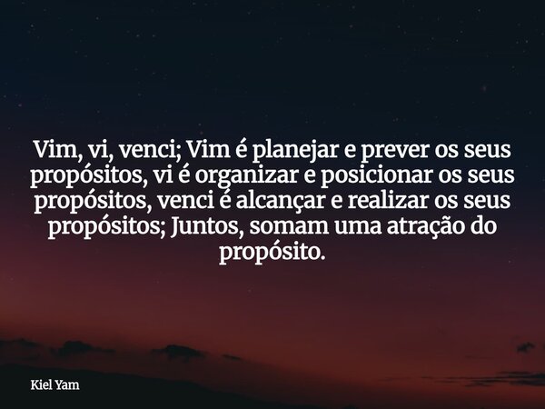 Vim, vi, venci; Vim é planejar e prever os seus propósitos, vi é organizar e posicionar os seus propósitos, venci é alcançar e realizar os seus propósitos; Junt... Frase de Kiel Yam.