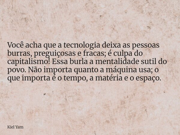 Você acha que a tecnologia deixa as pessoas burras, preguiçosas e fracas; é culpa do capitalismo! Essa burla a mentalidade sutil do povo. Não importa quanto a m... Frase de Kiel Yam.
