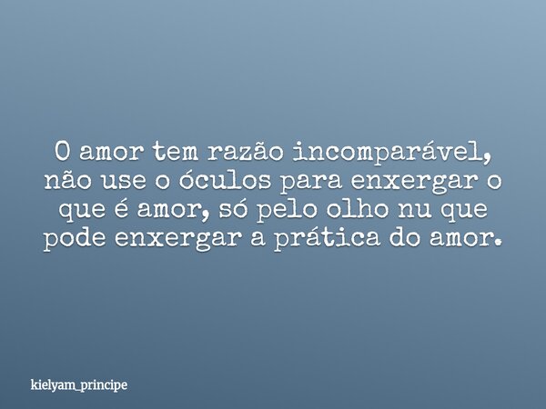 ⁠O amor tem razão incomparável, não use o óculos para enxergar o que é amor, só pelo olho nu que pode enxergar a prática do amor.... Frase de kielyam_principe.