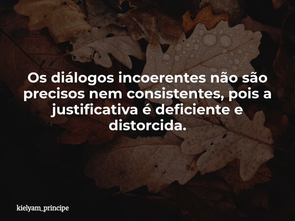 ⁠Os diálogos incoerentes não são precisos nem consistentes, pois a justificativa é deficiente e distorcida.... Frase de kielyam_principe.