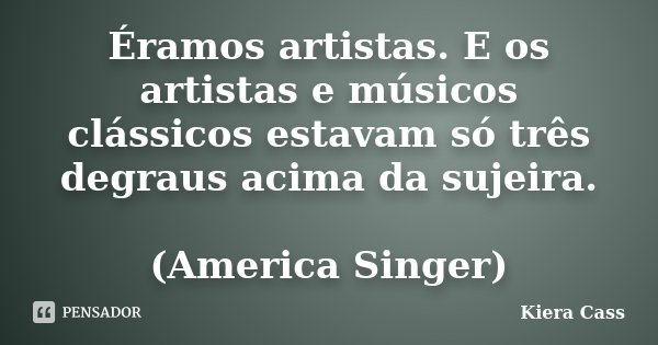 Éramos artistas. E os artistas e músicos clássicos estavam só três degraus acima da sujeira. (America Singer)... Frase de Kiera Cass.