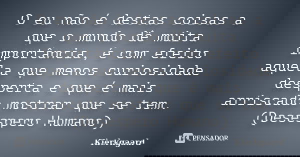 O eu não é destas coisas a que o mundo dê muita importância, é com efeito aquela que menos curiosidade desperta e que é mais arriscado mostrar que se tem. (Dese... Frase de Kierkgaard.